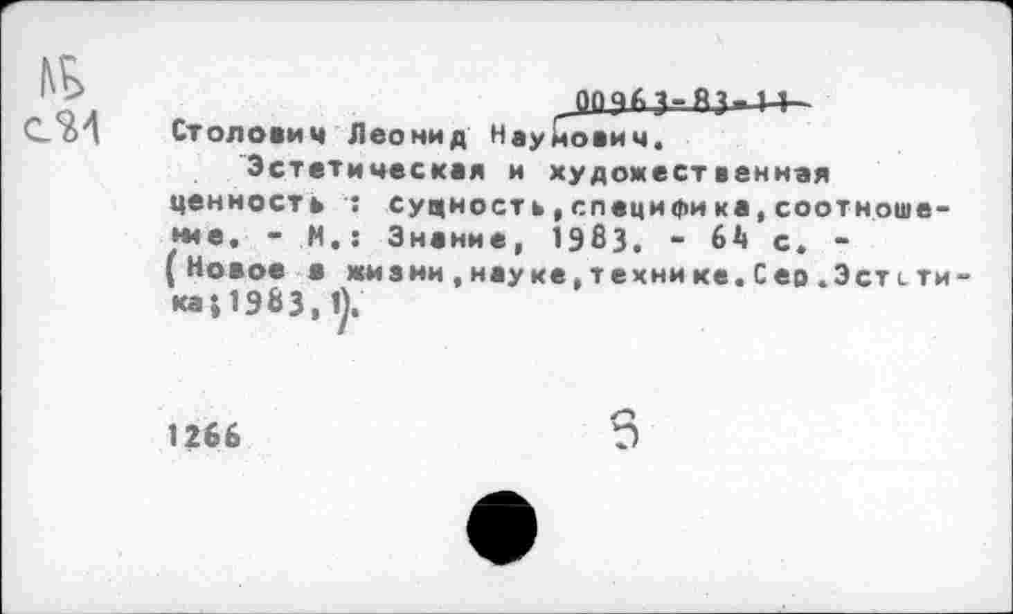 ﻿С.5И Стол о вич Леонид Науйович.
Эстетическая и художественная ценность : сущность, г.пецифи ка, соотношение. - М.: Знание, 1983. • М с, -(Новое о жизни,науне,технике.Сео.Эст сти •*■11983,1).
1266
О